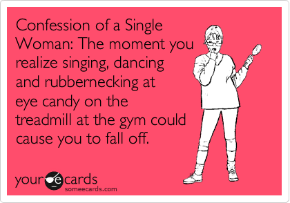 Confession of a Single Woman: The moment you realize singing, dancing and  rubbernecking at eye candy on the treadmill at the gym could cause you to  fall off.