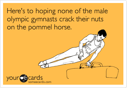 Here's to hoping none of the male olympic gymnasts crack their nuts on the pommel horse.
