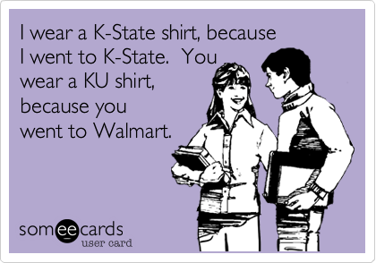 I wear a K-State shirt, because 
I went to K-State.  You
wear a KU shirt, 
because you
went to Walmart.