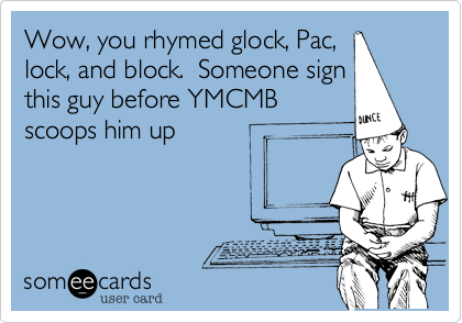 Wow, you rhymed glock, Pac,
lock, and block.  Someone sign
this guy before YMCMB
scoops him up