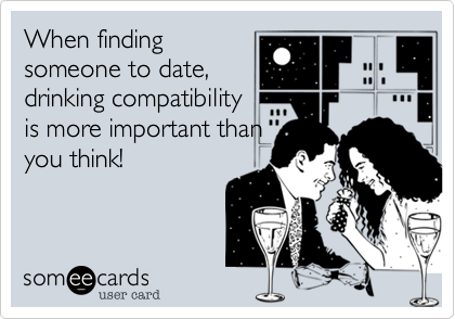 When finding
someone to date,
drinking compatibility
is more important than
you think!
