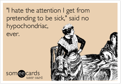"I hate the attention I get from pretending to be sick," said no hypochondriac,
ever.