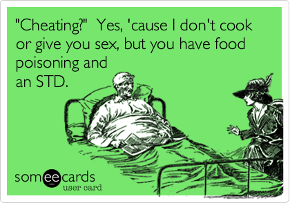 "Cheating?"  Yes, 'cause I don't cook or give you sex, but you have food poisoning and
an STD.