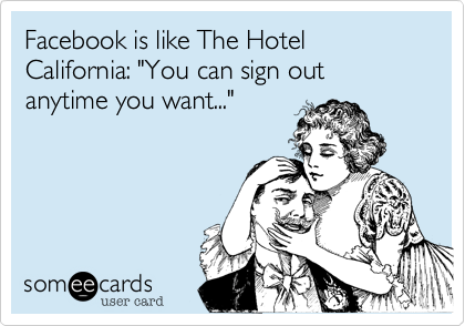 Facebook is like The Hotel California: "You can sign out anytime you want..."