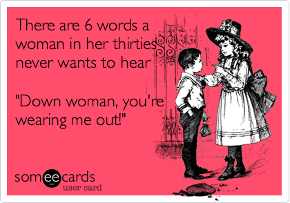There are 6 words a
woman in her thirties
never wants to hear

"Down woman, you're
wearing me out!"