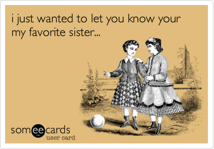i just wanted to let you know your my favorite sister...