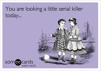 You are looking a little serial killer today... 