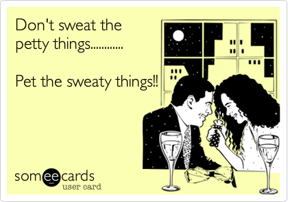 Don't sweat the
petty things............

Pet the sweaty things!!