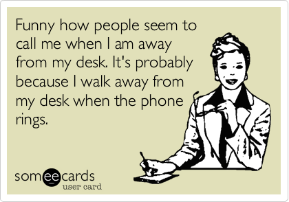 Funny how people seem to
call me when I am away
from my desk. It's probably
because I walk away from
my desk when the phone
rings.