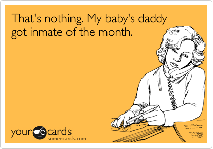 That's nothing. My baby's daddy
got inmate of the month.
