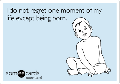 I do not regret one moment of my life except being born.