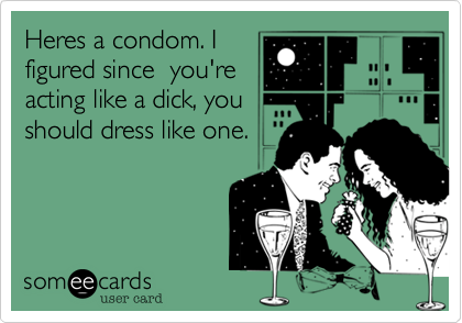 Heres a condom. I
figured since  you're
acting like a dick, you
should dress like one.