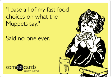"I base all of my fast food
choices on what the
Muppets say."

Said no one ever.