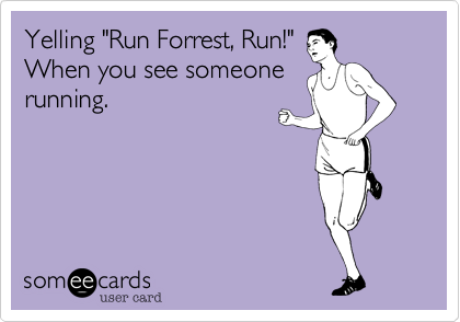 Yelling "Run Forrest, Run!"
When you see someone
running.