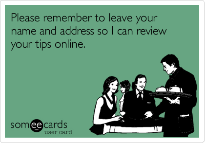 Please remember to leave your name and address so I can review your tips online.