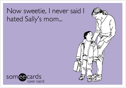 Now sweetie, I never said I
hated Sally's mom...