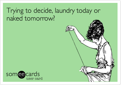 Trying to decide, laundry today or naked tomorrow?