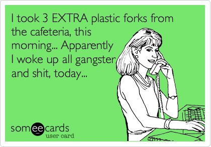 I took 3 EXTRA plastic forks from the cafeteria, this
morning... Apparently 
I woke up all gangster
and shit, today...
