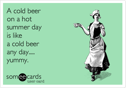 A cold beer
on a hot
summer day
is like
a cold beer 
any day.....
yummy.