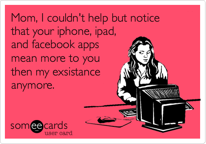 Mom, I couldn't help but notice that your iphone, ipad,
and facebook apps 
mean more to you
then my exsistance
anymore.
 