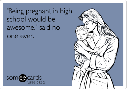 "Being pregnant in high
school would be
awesome." said no
one ever.