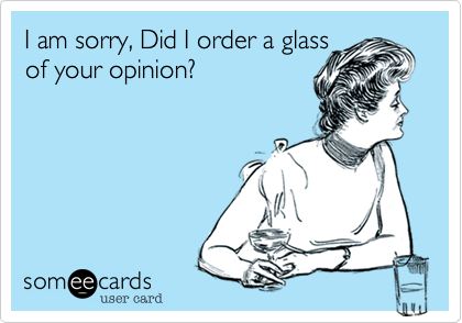 I am sorry, Did I order a glass 
of your opinion? 
