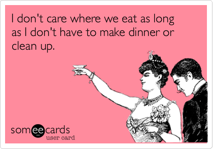 I don't care where we eat as long as I don't have to make dinner or clean up.