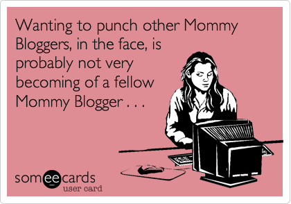 Wanting to punch other Mommy Bloggers, in the face, is 
probably not very 
becoming of a fellow
Mommy Blogger . . .
 