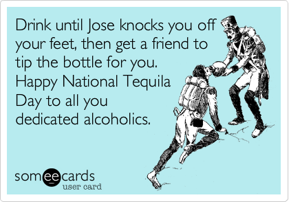 Drink until Jose knocks you off
your feet, then get a friend to
tip the bottle for you.
Happy National Tequila
Day to all you
dedicated alcoholics. 