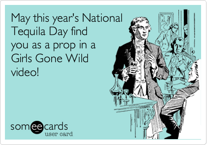 May this year's National
Tequila Day find
you as a prop in a 
Girls Gone Wild
video!