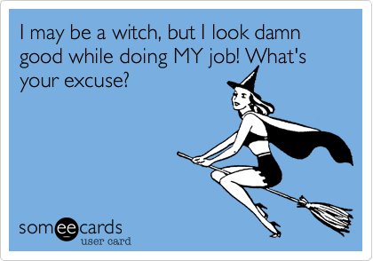 I may be a witch, but I look damn good while doing MY job! What's your excuse?