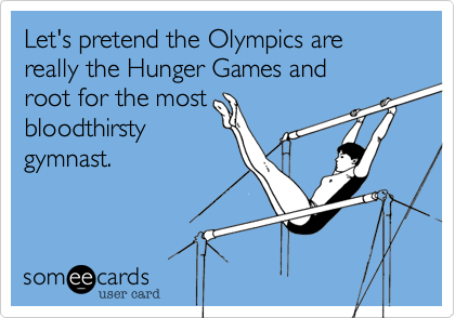 Let's pretend the Olympics are really the Hunger Games and 
root for the most
bloodthirsty
gymnast.
