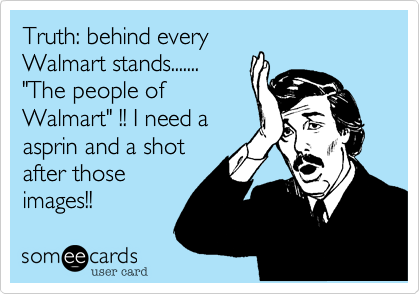 Truth: behind every
Walmart stands.......         
"The people of
Walmart" !! I need a
asprin and a shot
after those
images!!