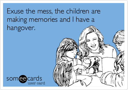 Exuse the mess, the children are making memories and I have a hangover.