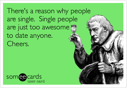 There's a reason why people
are single.  Single people
are just too awesome
to date anyone. 
Cheers.