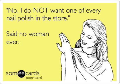 "No, I do NOT want one of every nail polish in the store."

Said no woman
ever.