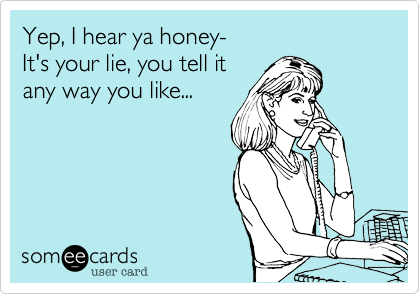 Yep, I hear ya honey-
It's your lie, you tell it
any way you like...
