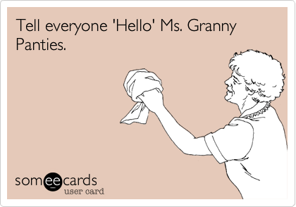 Tell everyone 'Hello' Ms. Granny Panties.