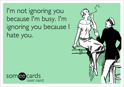 I'm not ignoring you
because I'm busy. I'm
ignoring you because I
hate you. 
