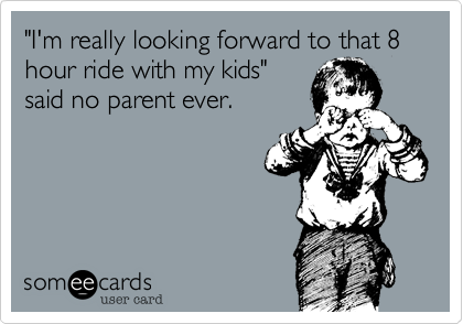 "I'm really looking forward to that 8 hour ride with my kids" 
said no parent ever.