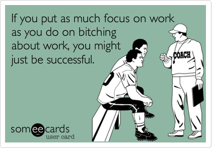 If you put as much focus on work
as you do on bitching
about work, you might
just be successful.