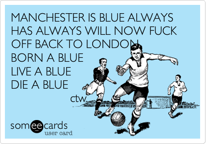 MANCHESTER IS BLUE ALWAYS HAS ALWAYS WILL NOW FUCK OFF BACK TO LONDON   BORN A BLUE  
LIVE A BLUE
DIE A BLUE    
                  ctw 