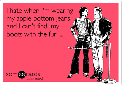 I hate when I'm wearing
my apple bottom jeans
and I can't find  my
boots with the fur '...