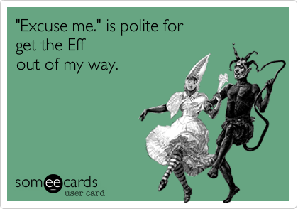 "Excuse me." is polite for 
get the Eff 
out of my way. 