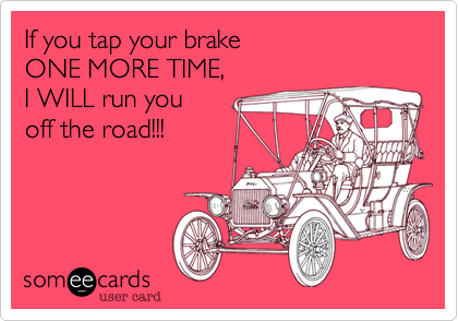 If you tap your brake 
ONE MORE TIME, 
I WILL run you 
off the road!!!