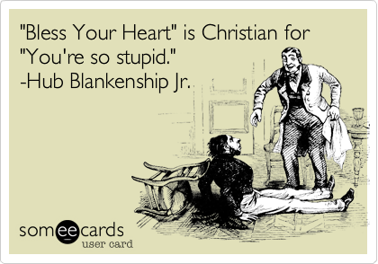 "Bless Your Heart" is Christian for "You're so stupid." 
-Hub Blankenship Jr.