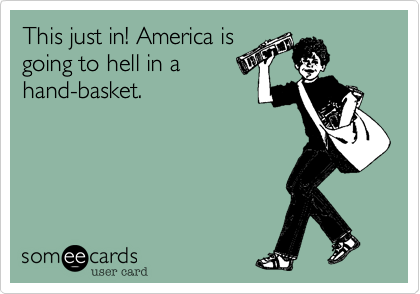 This just in! America is
going to hell in a 
hand-basket.
