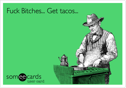 Fuck Bitches... Get tacos...