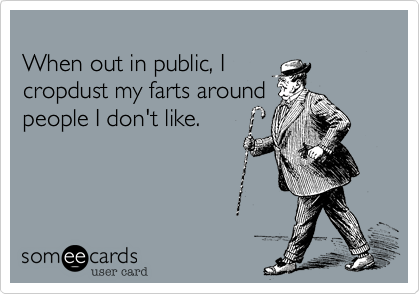 
When out in public, I 
cropdust my farts around 
people I don't like.
