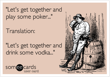 "Let's get together and
play some poker..."

Translation:

"Let's get together and
drink some vodka..."